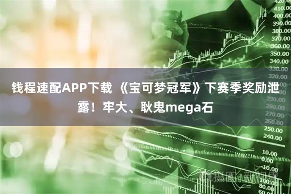 钱程速配APP下载 《宝可梦冠军》下赛季奖励泄露！牢大、耿鬼mega石