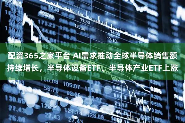 配资365之家平台 AI需求推动全球半导体销售额持续增长，半导体设备ETF、半导体产业ETF上涨