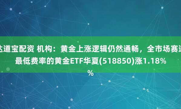 达道宝配资 机构：黄金上涨逻辑仍然通畅，全市场赛道最低费率的黄金ETF华夏(518850)涨1.18%