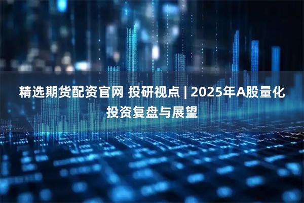精选期货配资官网 投研视点 | 2025年A股量化投资复盘与展望