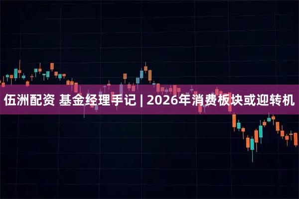 伍洲配资 基金经理手记 | 2026年消费板块或迎转机