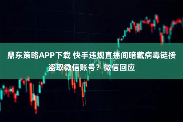 鼎东策略APP下载 快手违规直播间暗藏病毒链接盗取微信账号？微信回应