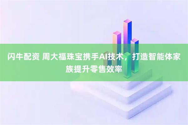 闪牛配资 周大福珠宝携手AI技术，打造智能体家族提升零售效率