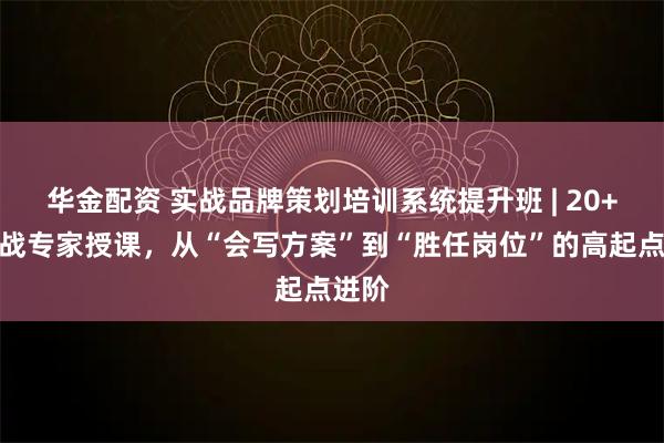 华金配资 实战品牌策划培训系统提升班 | 20+年实战专家授课，从“会写方案”到“胜任岗位”的高起点进阶