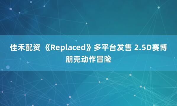 佳禾配资 《Replaced》多平台发售 2.5D赛博朋克动作冒险