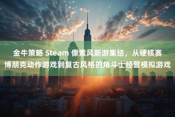 金牛策略 Steam 像素风新游集结，从硬核赛博朋克动作游戏到复古风格的角斗士经营模拟游戏