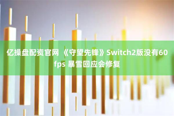 亿操盘配资官网 《守望先锋》Switch2版没有60fps 暴雪回应会修复
