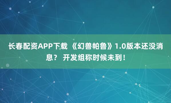 长春配资APP下载 《幻兽帕鲁》1.0版本还没消息？ 开发组称时候未到！