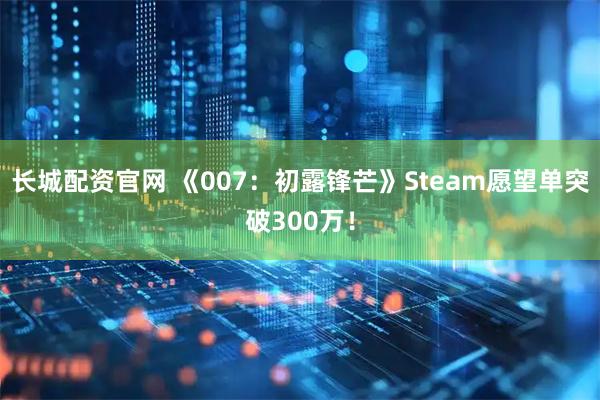 长城配资官网 《007：初露锋芒》Steam愿望单突破300万！