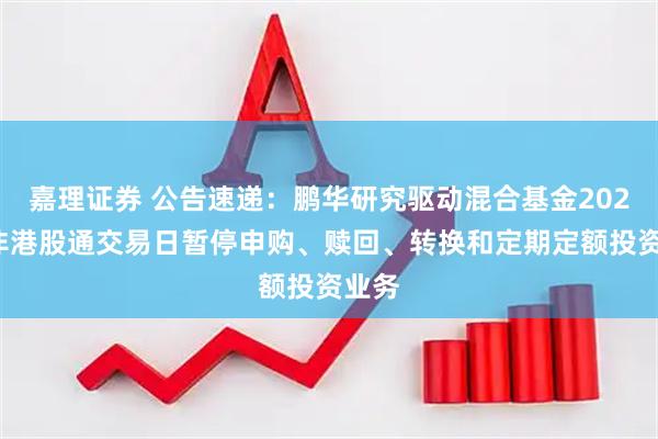 嘉理证券 公告速递：鹏华研究驱动混合基金2026年非港股通交易日暂停申购、赎回、转换和定期定额投资业务