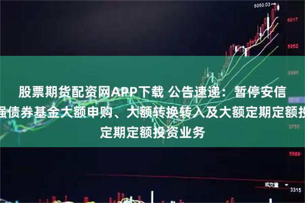 股票期货配资网APP下载 公告速递:暂停安信聚利增强债券基金大额申购、大额转换转入及大额定期定额投资业务