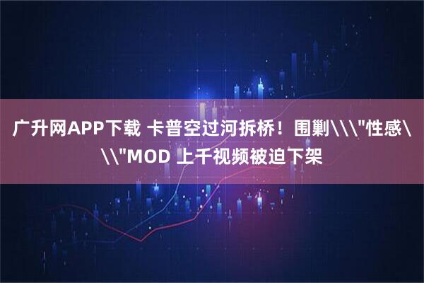广升网APP下载 卡普空过河拆桥！围剿\＂性感\＂MOD 上千视频被迫下架