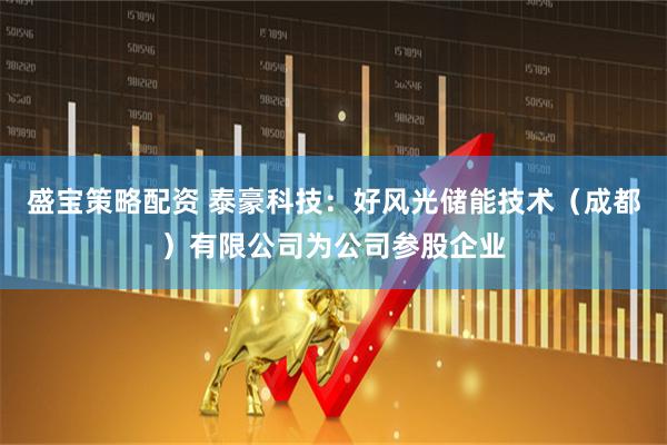 盛宝策略配资 泰豪科技：好风光储能技术（成都）有限公司为公司参股企业
