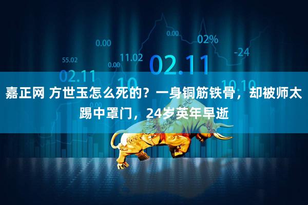 嘉正网 方世玉怎么死的？一身铜筋铁骨，却被师太踢中罩门，24岁英年早逝