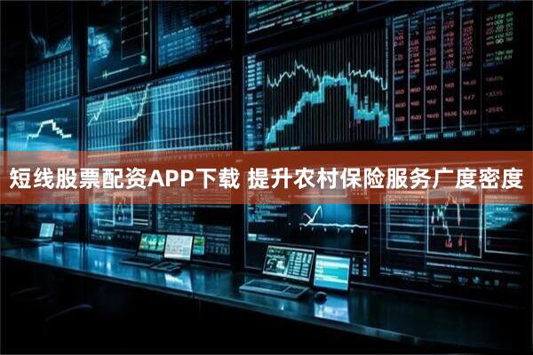 短线股票配资APP下载 提升农村保险服务广度密度