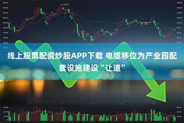 线上股票配资炒股APP下载 电缆移位为产业园配套设施建设“让道”