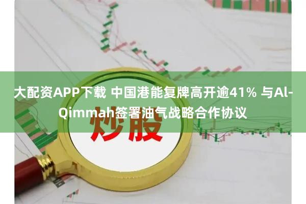 大配资APP下载 中国港能复牌高开逾41% 与Al-Qimmah签署油气战略合作协议