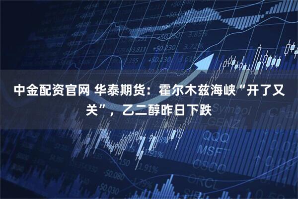 中金配资官网 华泰期货：霍尔木兹海峡“开了又关”，乙二醇昨日下跌