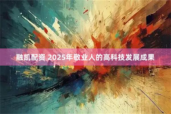 融凯配资 2025年敬业人的高科技发展成果