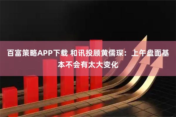 百富策略APP下载 和讯投顾黄儒琛：上午盘面基本不会有太大变化