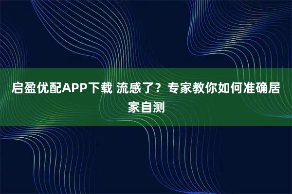 启盈优配APP下载 流感了？专家教你如何准确居家自测