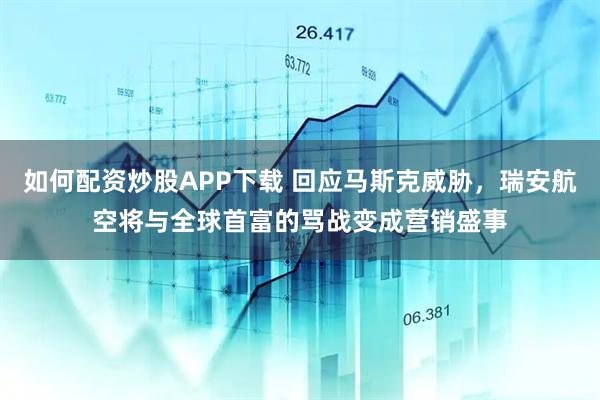 如何配资炒股APP下载 回应马斯克威胁，瑞安航空将与全球首富的骂战变成营销盛事