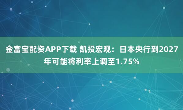 金富宝配资APP下载 凯投宏观：日本央行到2027年可能将利率上调至1.75%