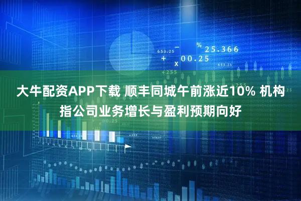 大牛配资APP下载 顺丰同城午前涨近10% 机构指公司业务增长与盈利预期向好