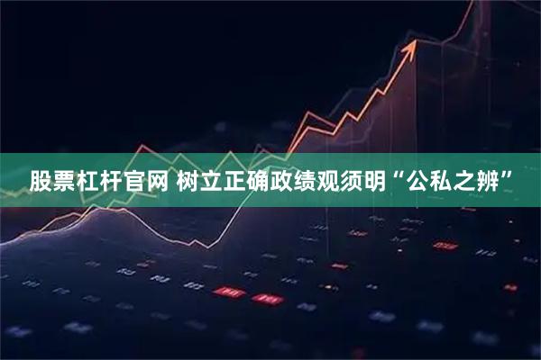 股票杠杆官网 树立正确政绩观须明“公私之辨”