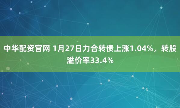 中华配资官网 1月27日力合转债上涨1.04%，转股溢价率33.4%