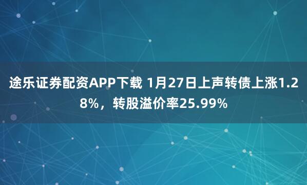 途乐证券配资APP下载 1月27日上声转债上涨1.28%，转股溢价率25.99%