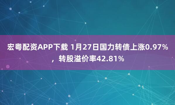 宏粤配资APP下载 1月27日国力转债上涨0.97%，转股溢价率42.81%