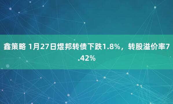 鑫策略 1月27日煜邦转债下跌1.8%，转股溢价率7.42%
