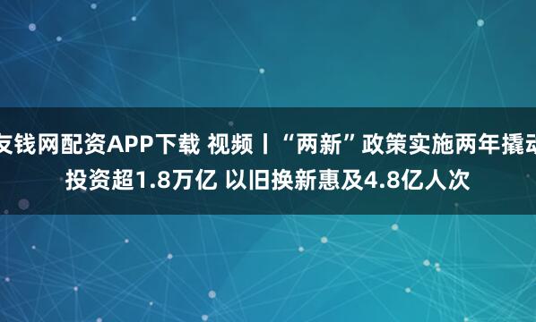友钱网配资APP下载 视频丨“两新”政策实施两年撬动投资超1.8万亿 以旧换新惠及4.8亿人次