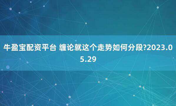 牛盈宝配资平台 缠论就这个走势如何分段?2023.05.29
