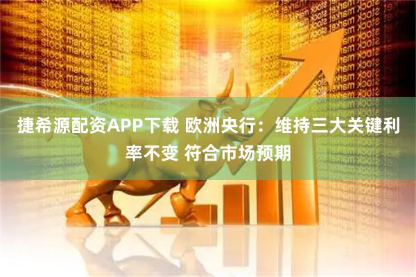 捷希源配资APP下载 欧洲央行：维持三大关键利率不变 符合市场预期