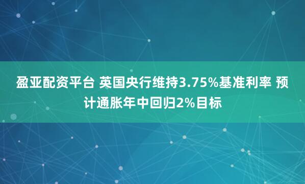 盈亚配资平台 英国央行维持3.75%基准利率 预计通胀年中回归2%目标