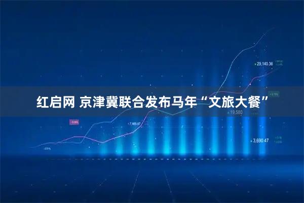 红启网 京津冀联合发布马年“文旅大餐”