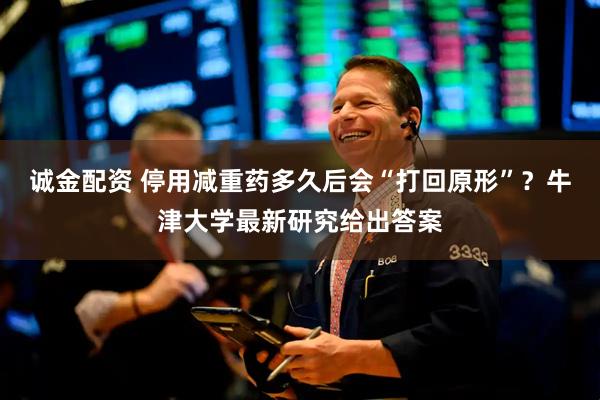 诚金配资 停用减重药多久后会“打回原形”？牛津大学最新研究给出答案