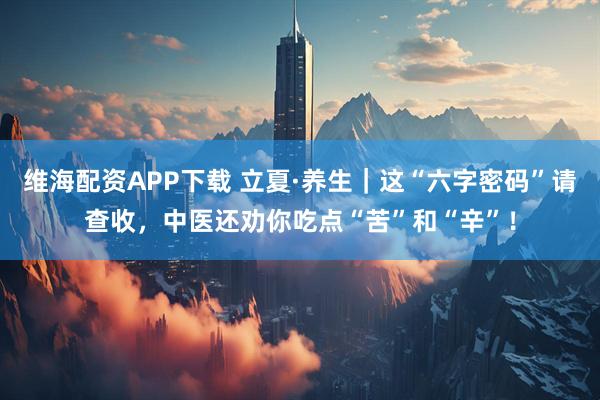 维海配资APP下载 立夏·养生｜这“六字密码”请查收，中医还劝你吃点“苦”和“辛”！
