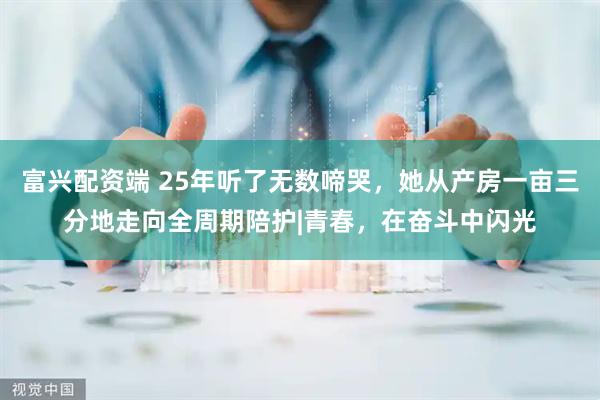 富兴配资端 25年听了无数啼哭，她从产房一亩三分地走向全周期陪护|青春，在奋斗中闪光