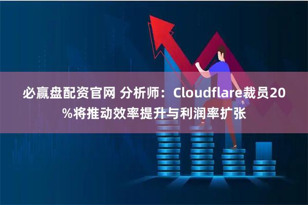 必赢盘配资官网 分析师：Cloudflare裁员20%将推动效率提升与利润率扩张