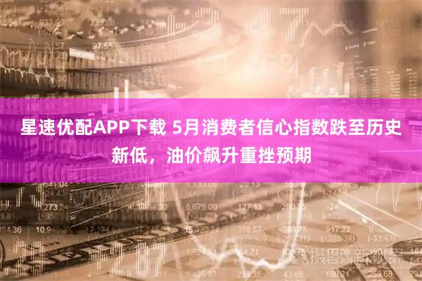 星速优配APP下载 5月消费者信心指数跌至历史新低，油价飙升重挫预期