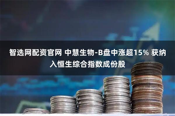 智选网配资官网 中慧生物-B盘中涨超15% 获纳入恒生综合指数成份股