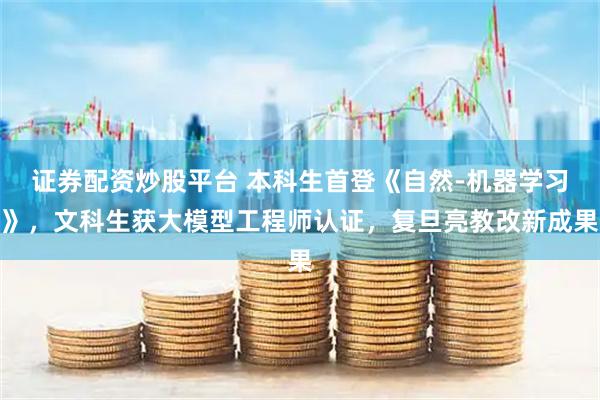 证券配资炒股平台 本科生首登《自然-机器学习》，文科生获大模型工程师认证，复旦亮教改新成果
